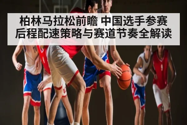 柏林马拉松前瞻 中国选手参赛 后程配速策略与赛道节奏全解读 - williamhill