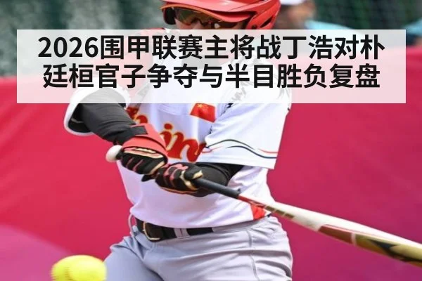 2026围甲联赛主将战丁浩对朴廷桓官子争夺与半目胜负复盘 | williamhill