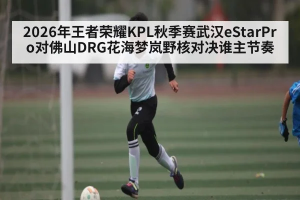 2026年王者荣耀KPL秋季赛武汉eStarPro对佛山DRG花海梦岚野核对决谁主节奏 | williamhill